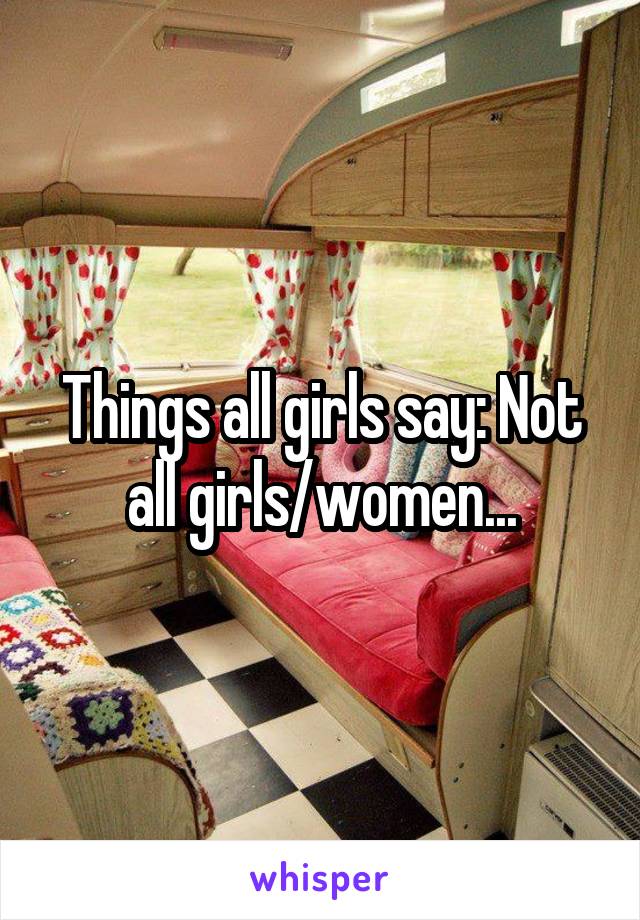 Things all girls say: Not all girls/women...