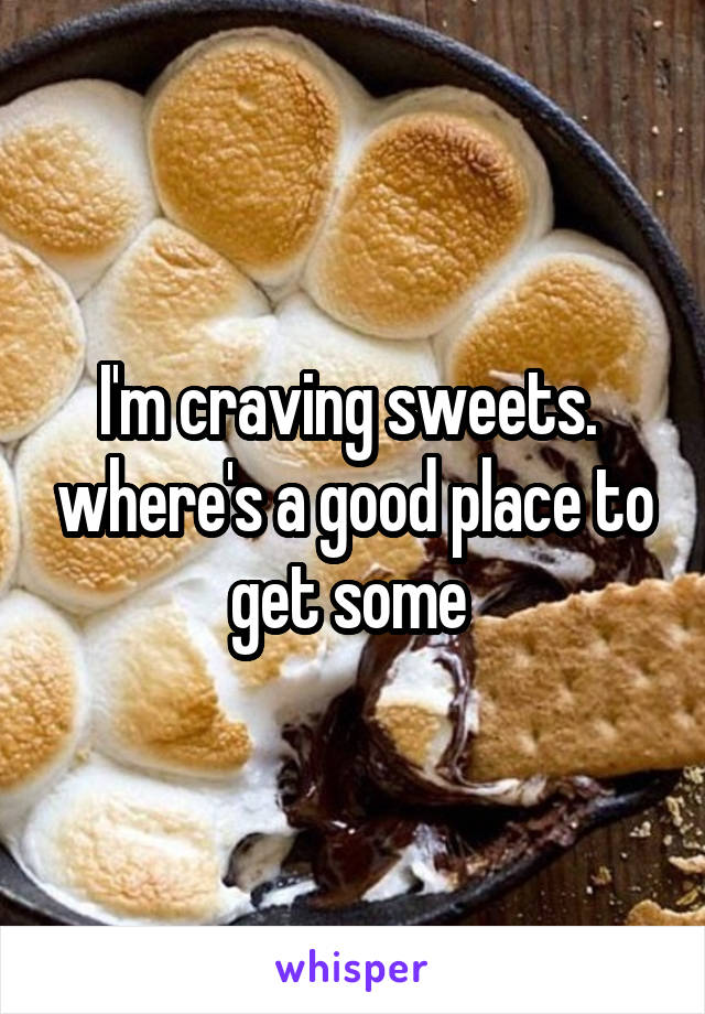 I'm craving sweets.  where's a good place to get some 