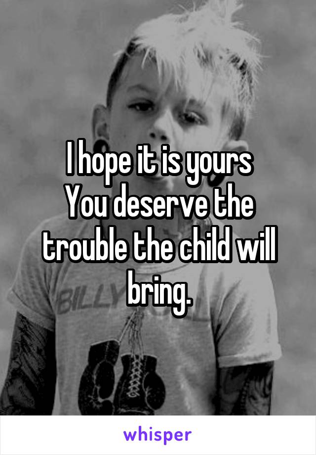 I hope it is yours
You deserve the trouble the child will bring.
