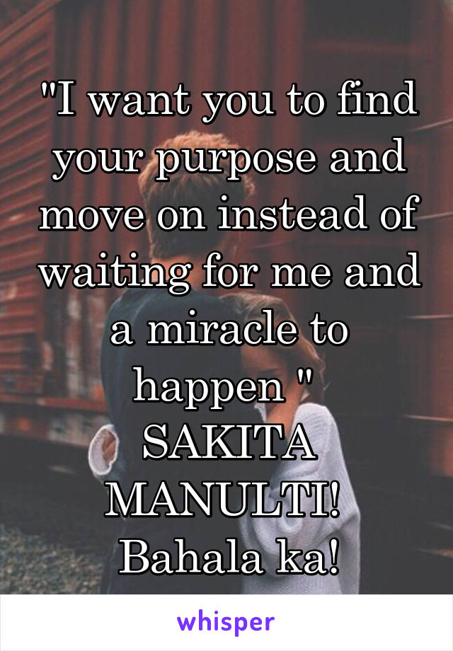 "I want you to find your purpose and move on instead of waiting for me and a miracle to happen " 
SAKITA MANULTI!  Bahala ka!