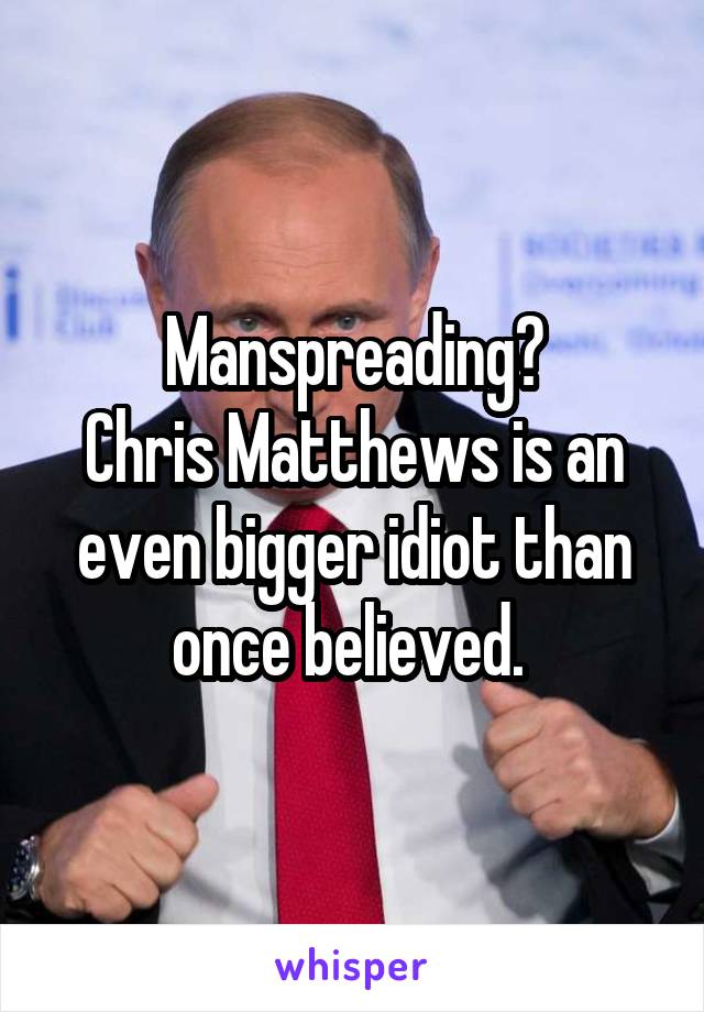 Manspreading?
Chris Matthews is an even bigger idiot than once believed. 