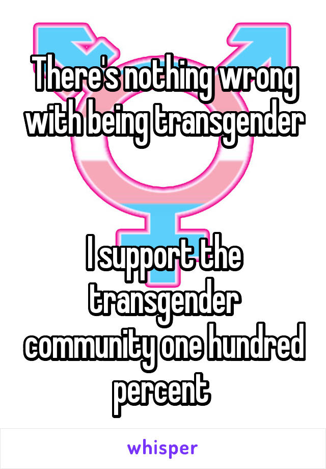There's nothing wrong with being transgender 

I support the transgender community one hundred percent 