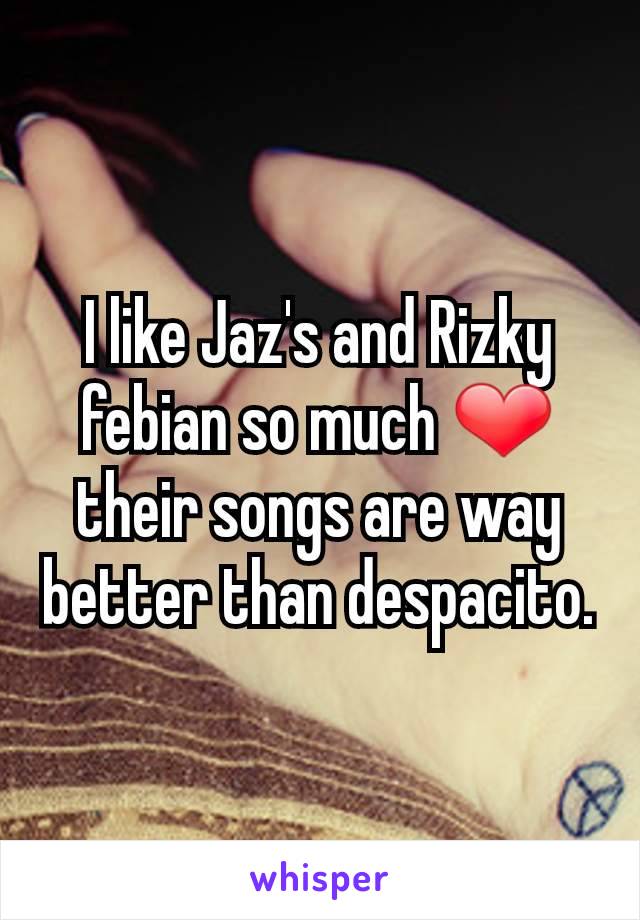I like Jaz's and Rizky febian so much ❤ their songs are way better than despacito.