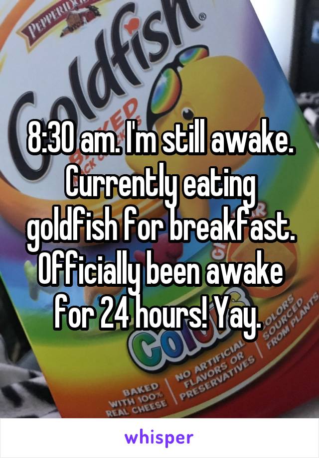 8:30 am. I'm still awake. Currently eating goldfish for breakfast. Officially been awake for 24 hours! Yay. 