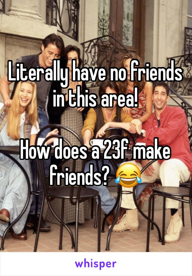 Literally have no friends in this area! 

How does a 23f make friends? 😂