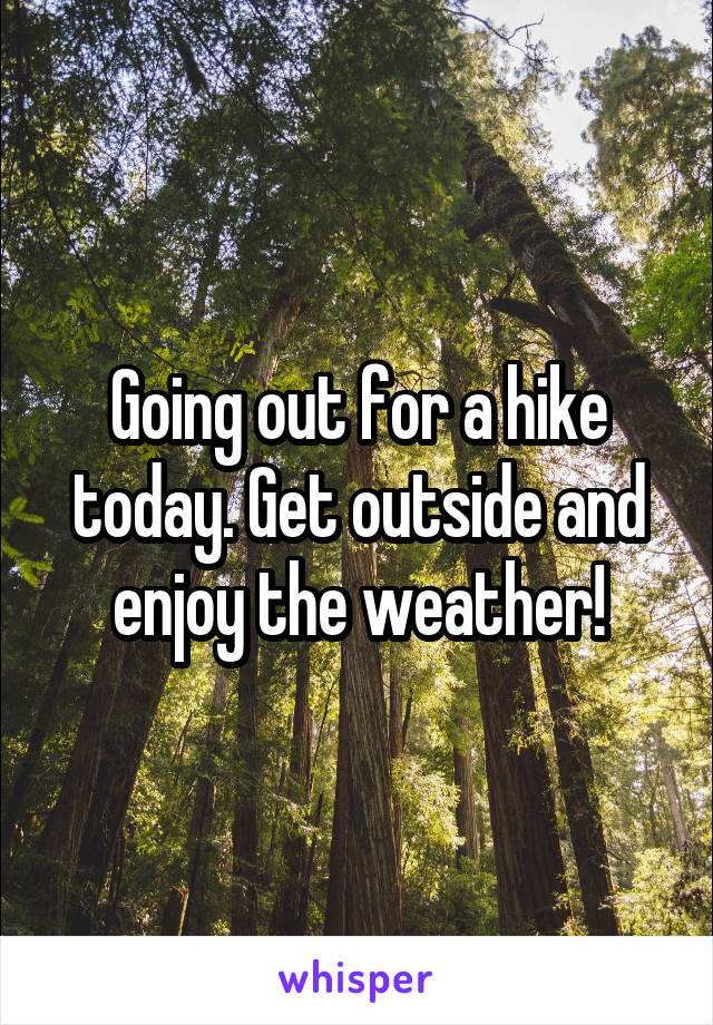 Going out for a hike today. Get outside and enjoy the weather!