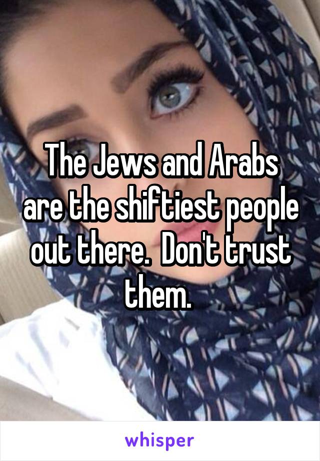 The Jews and Arabs are the shiftiest people out there.  Don't trust them. 