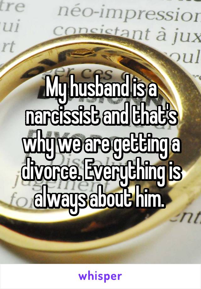 My husband is a narcissist and that's why we are getting a divorce. Everything is always about him. 