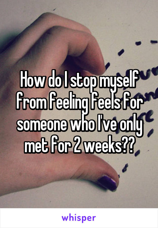 How do I stop myself from feeling feels for someone who I've only met for 2 weeks??