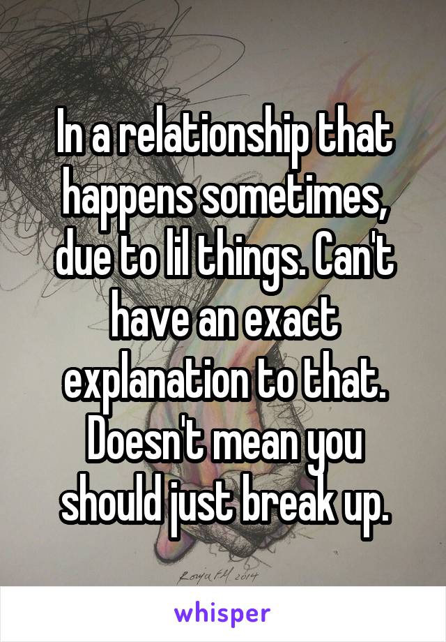 In a relationship that happens sometimes, due to lil things. Can't have an exact explanation to that.
Doesn't mean you should just break up.