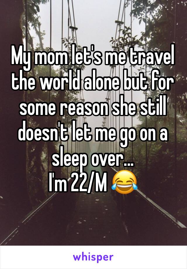 My mom let's me travel the world alone but for some reason she still doesn't let me go on a sleep over...
I'm 22/M 😂 
