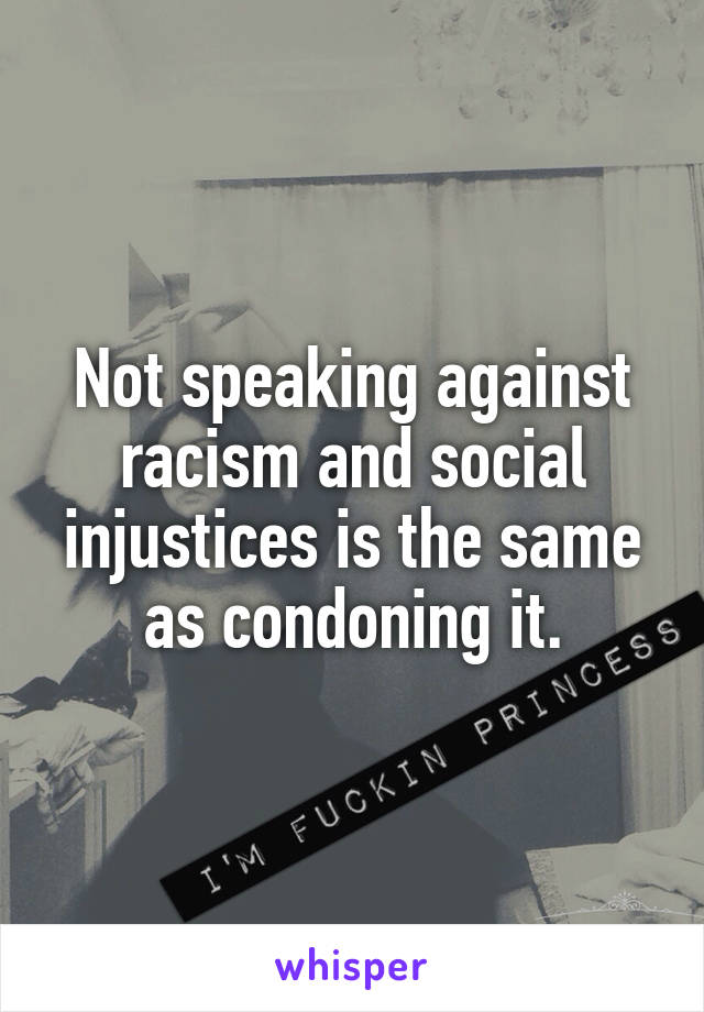 Not speaking against racism and social injustices is the same as condoning it.