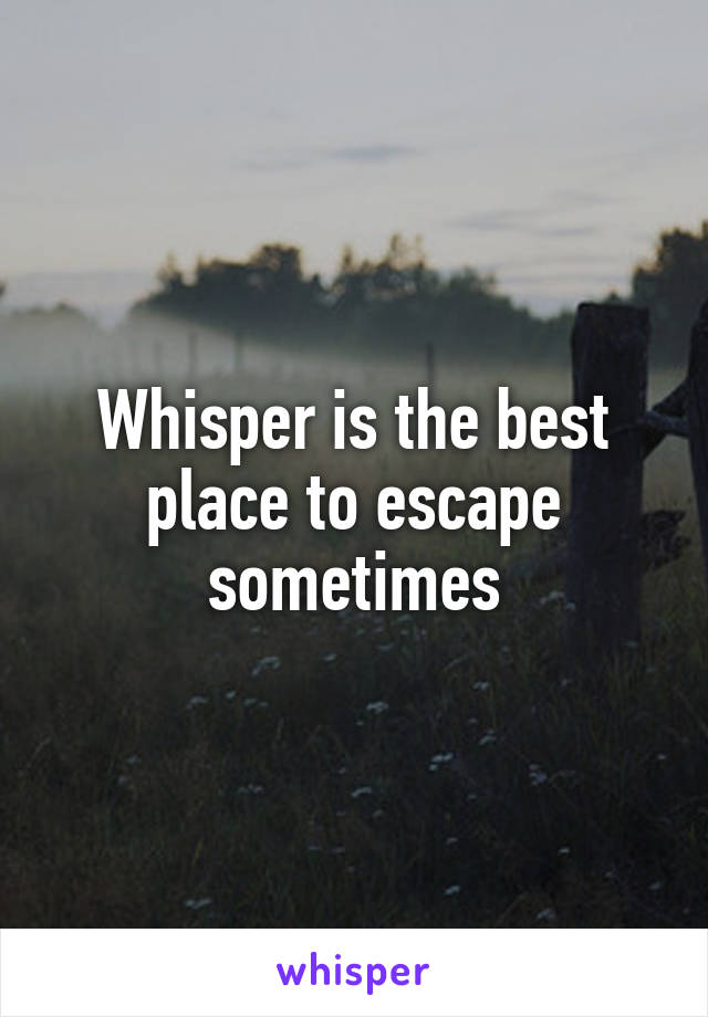 Whisper is the best place to escape sometimes