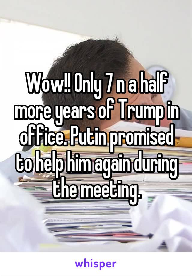 Wow!! Only 7 n a half more years of Trump in office. Putin promised to help him again during the meeting.