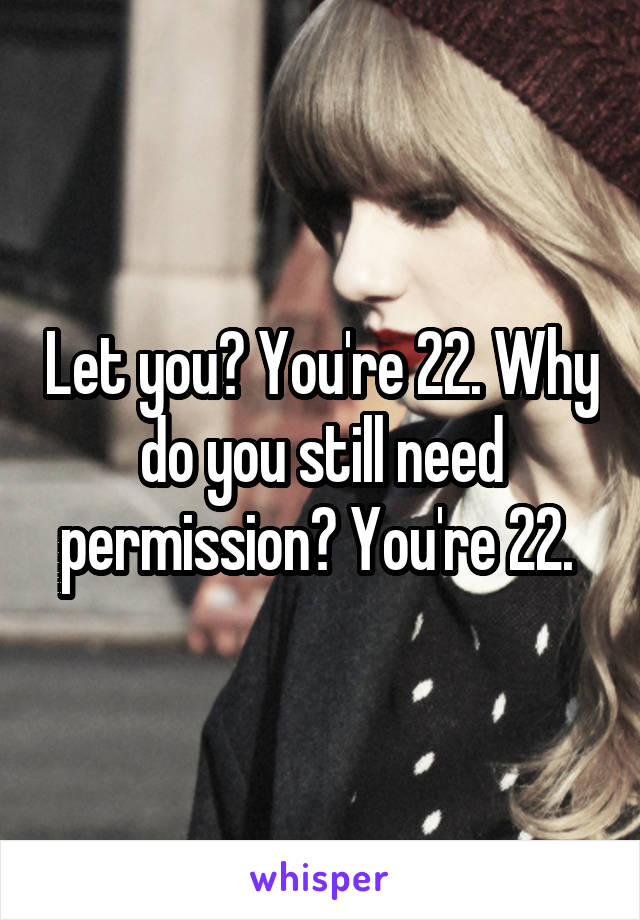 Let you? You're 22. Why do you still need permission? You're 22. 