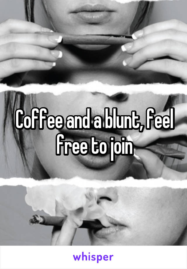 Coffee and a blunt, feel free to join