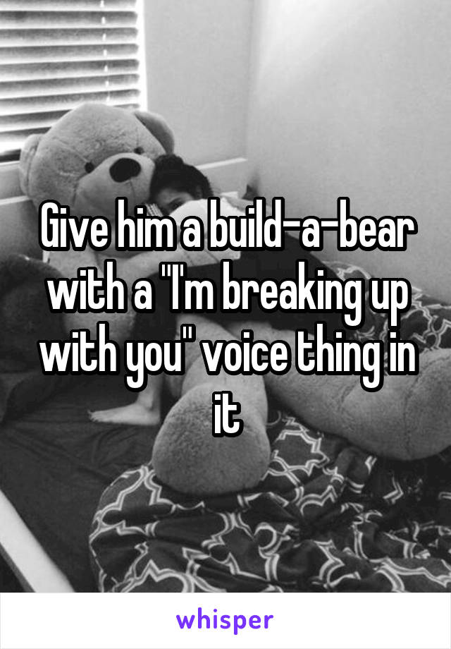 Give him a build-a-bear with a "I'm breaking up with you" voice thing in it