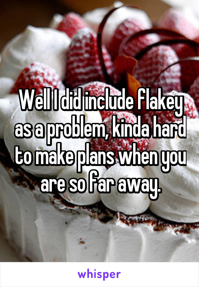 Well I did include flakey as a problem, kinda hard to make plans when you are so far away.