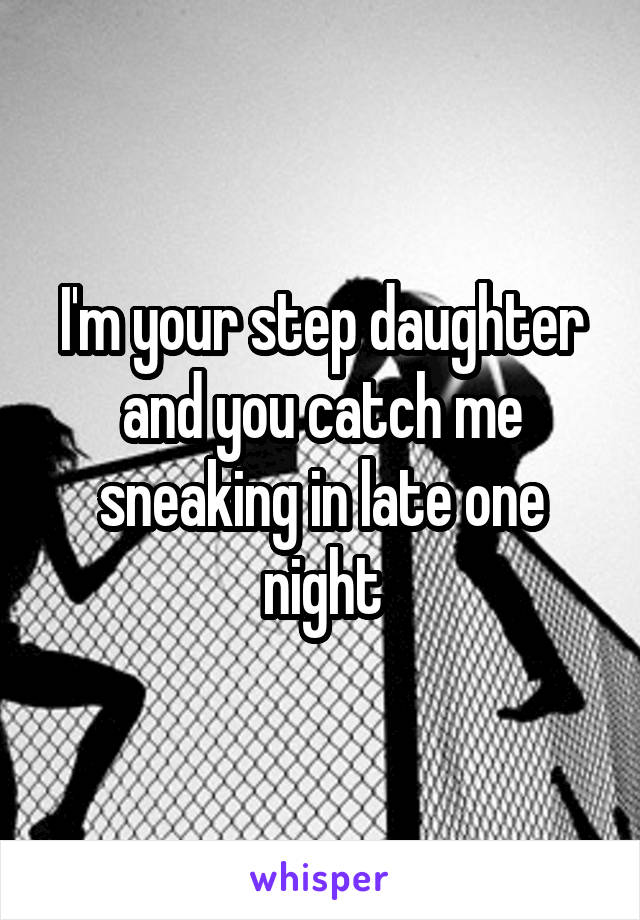 I'm your step daughter and you catch me sneaking in late one night