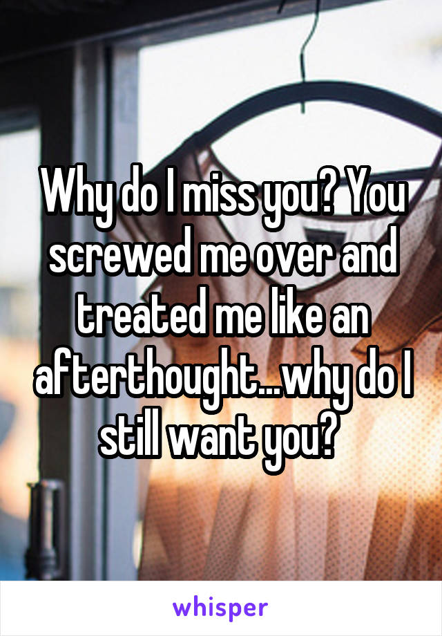 Why do I miss you? You screwed me over and treated me like an afterthought...why do I still want you? 