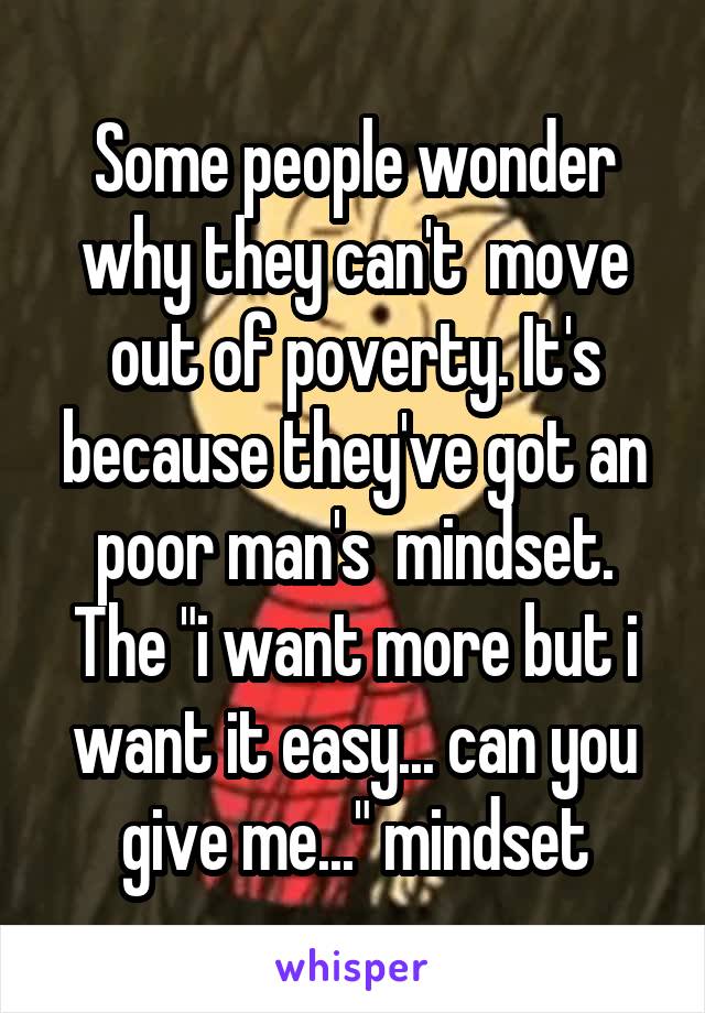 Some people wonder why they can't  move out of poverty. It's because they've got an poor man's  mindset. The "i want more but i want it easy... can you give me..." mindset