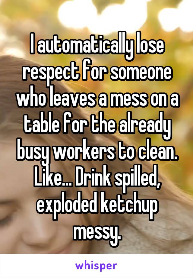 I automatically lose respect for someone who leaves a mess on a table for the already busy workers to clean. Like... Drink spilled, exploded ketchup messy.