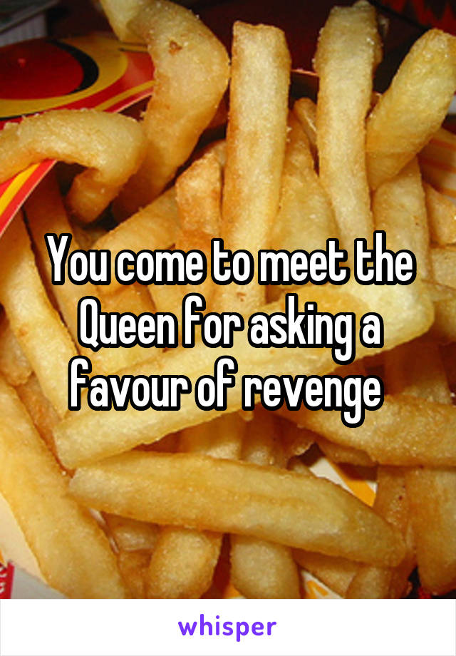 You come to meet the Queen for asking a favour of revenge 