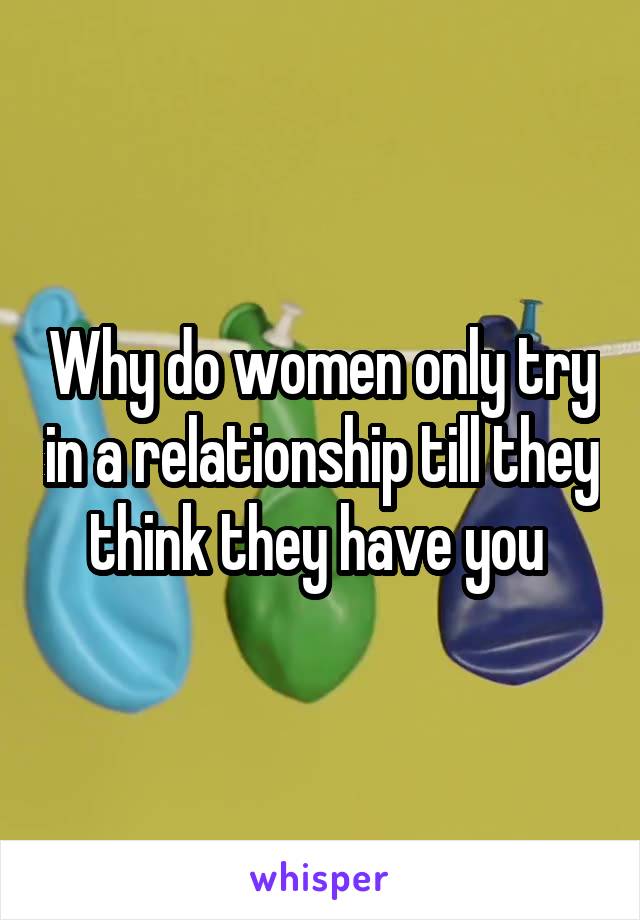 Why do women only try in a relationship till they think they have you 