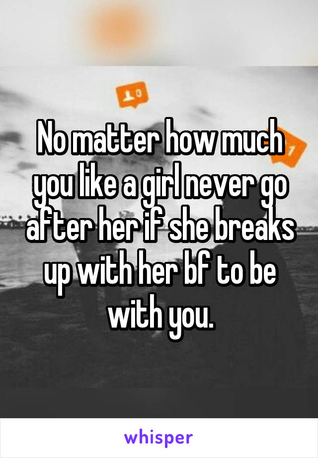 No matter how much you like a girl never go after her if she breaks up with her bf to be with you.