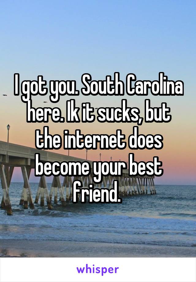 I got you. South Carolina here. Ik it sucks, but the internet does become your best friend. 