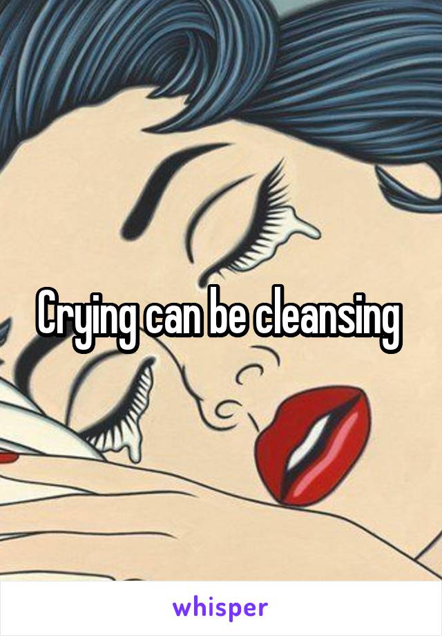 Crying can be cleansing 