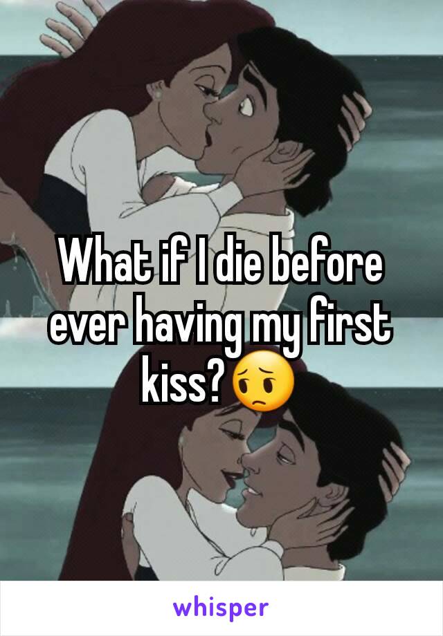 What if I die before ever having my first kiss?😔