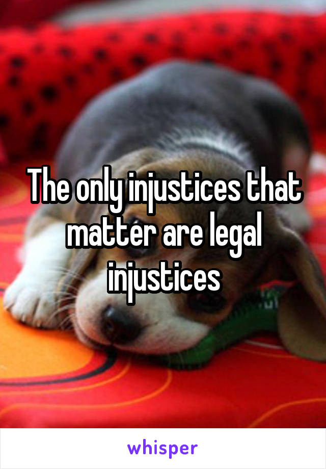 The only injustices that matter are legal injustices