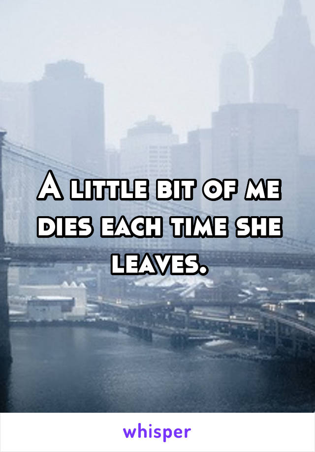 A little bit of me dies each time she leaves.