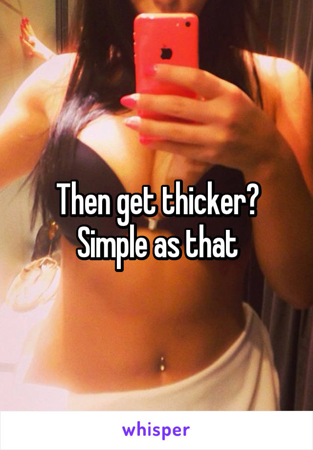 Then get thicker? Simple as that