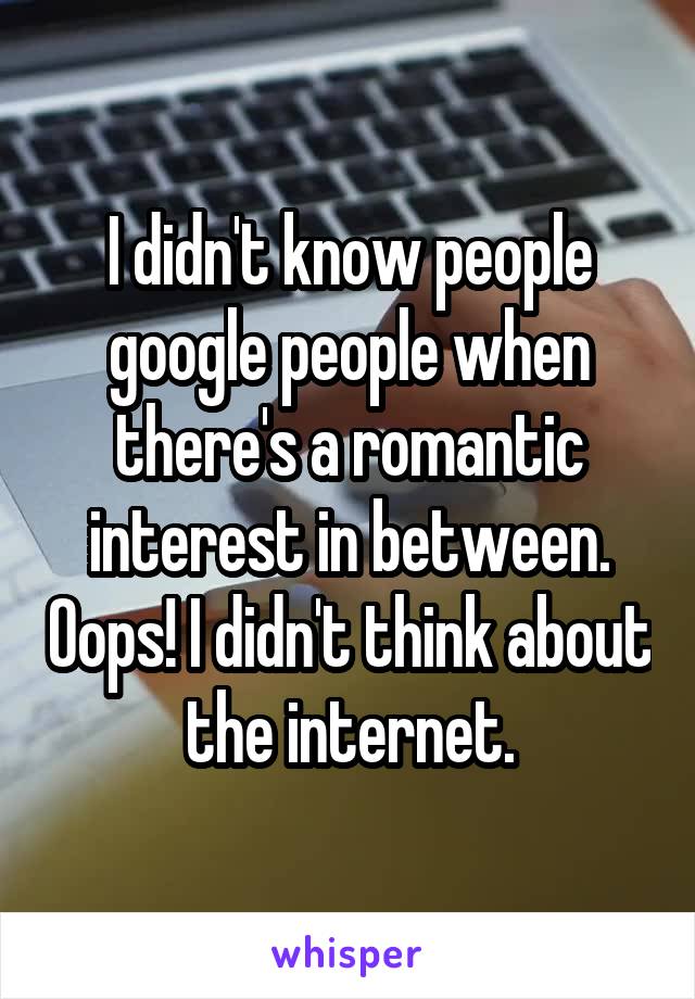 I didn't know people google people when there's a romantic interest in between. Oops! I didn't think about the internet.