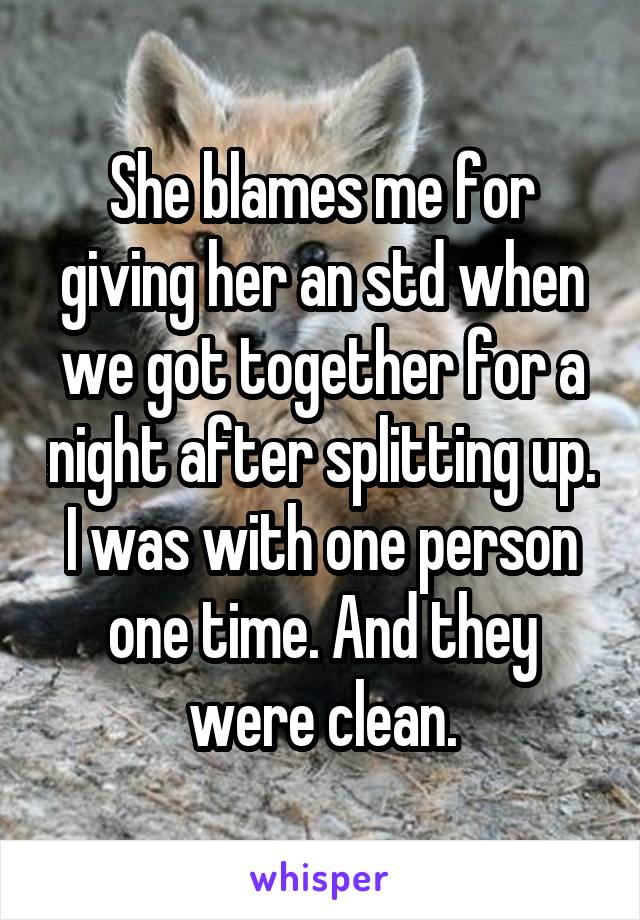 She blames me for giving her an std when we got together for a night after splitting up. I was with one person one time. And they were clean.