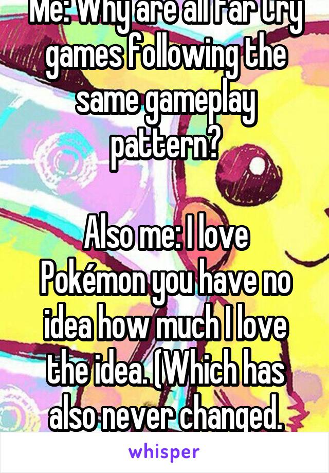 Me: Why are all Far Cry games following the same gameplay pattern?

Also me: I love Pokémon you have no idea how much I love the idea. (Which has also never changed. That's the joke.)