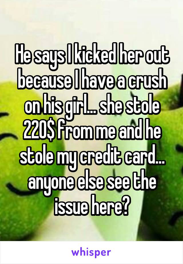 He says I kicked her out because I have a crush on his girl... she stole 220$ from me and he stole my credit card... anyone else see the issue here?