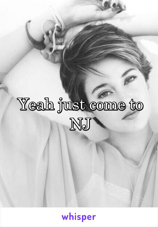 Yeah just come to NJ