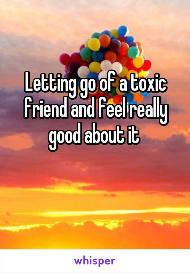 Letting go of a toxic friend and feel really good about it 

