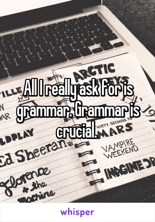 All I really ask for is grammar. Grammar is crucial. 