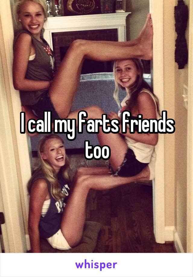 I call my farts friends too