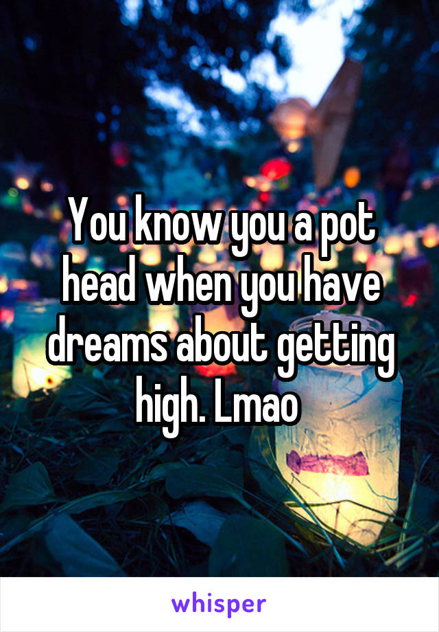 You know you a pot head when you have dreams about getting high. Lmao 