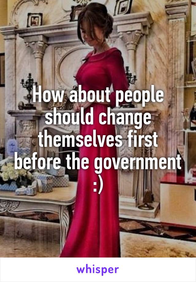 How about people should change themselves first before the government :)