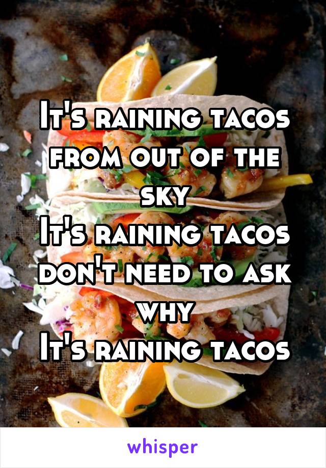 It's raining tacos from out of the sky
It's raining tacos don't need to ask why
It's raining tacos