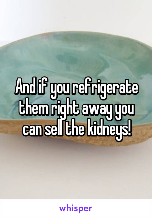 And if you refrigerate them right away you can sell the kidneys!