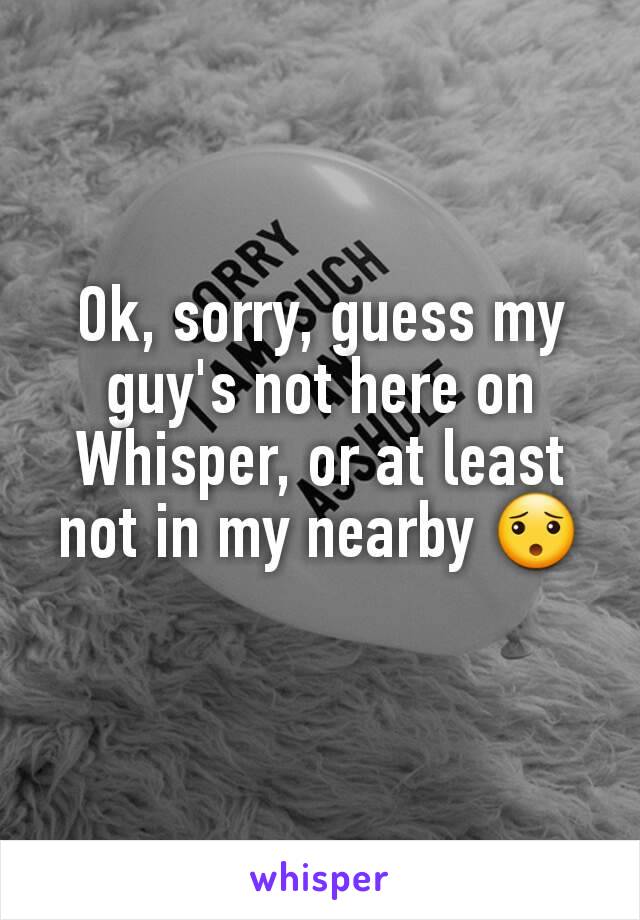 Ok, sorry, guess my guy's not here on Whisper, or at least not in my nearby 😯
