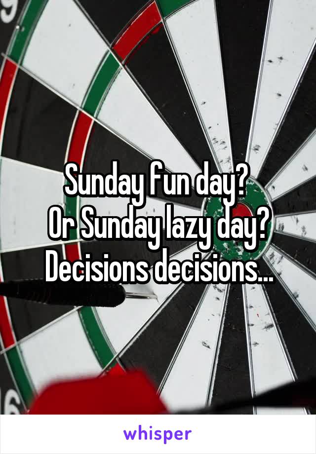 Sunday fun day? 
Or Sunday lazy day?
Decisions decisions...