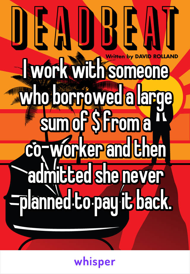 I work with someone who borrowed a large sum of $ from a co-worker and then admitted she never planned to pay it back.